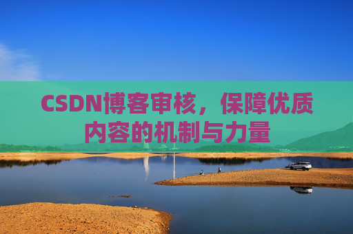 CSDN博客审核,保障优质内容的机制与力量 CSDN博客审核,保障优质内容的机制与力量